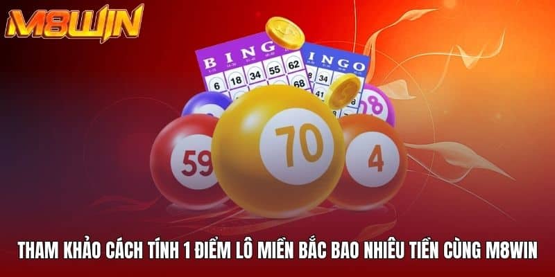 Tham khảo cách tính 1 điểm lô miền bắc bao nhiêu tiền cùng M8win